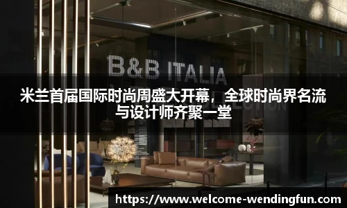 米兰首届国际时尚周盛大开幕，全球时尚界名流与设计师齐聚一堂