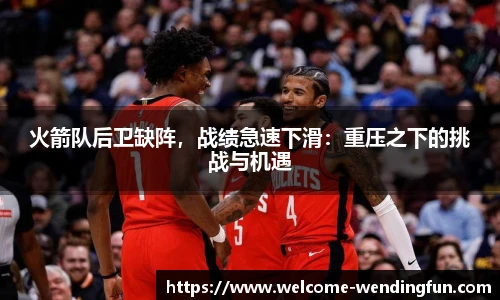 火箭队后卫缺阵，战绩急速下滑：重压之下的挑战与机遇