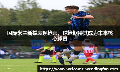 国际米兰新援表现抢眼，球迷期待其成为未来核心球员