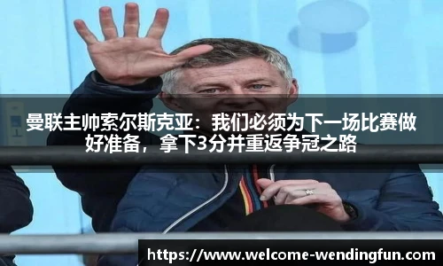 曼联主帅索尔斯克亚：我们必须为下一场比赛做好准备，拿下3分并重返争冠之路