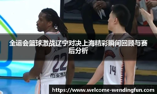 全运会篮球激战辽宁对决上海精彩瞬间回顾与赛后分析