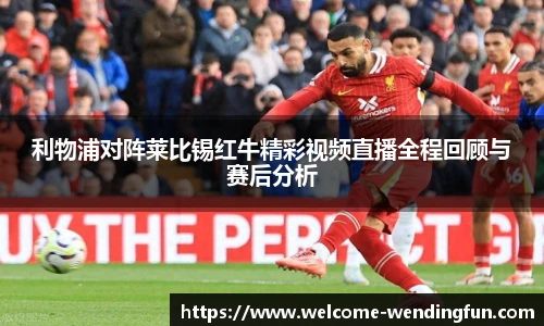 利物浦对阵莱比锡红牛精彩视频直播全程回顾与赛后分析