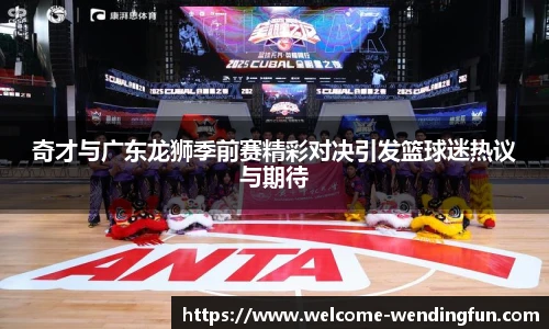 奇才与广东龙狮季前赛精彩对决引发篮球迷热议与期待