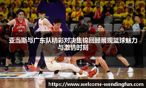 亚当斯与广东队精彩对决集锦回顾展现篮球魅力与激情时刻