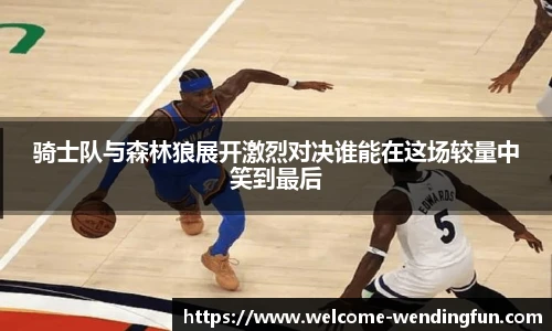 骑士队与森林狼展开激烈对决谁能在这场较量中笑到最后