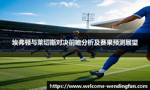 埃弗顿与莱切斯对决前瞻分析及赛果预测展望