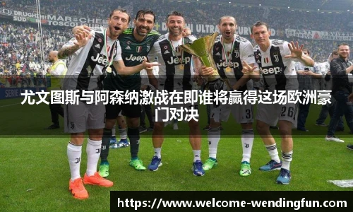 尤文图斯与阿森纳激战在即谁将赢得这场欧洲豪门对决