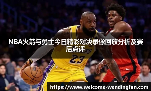NBA火箭与勇士今日精彩对决录像回放分析及赛后点评