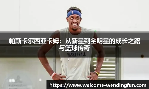 帕斯卡尔西亚卡姆：从新星到全明星的成长之路与篮球传奇
