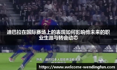 迪巴拉在国际赛场上的表现如何影响他未来的职业生涯与转会动态