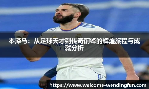 本泽马:从足球天才到传奇前锋的辉煌旅程与成就分析